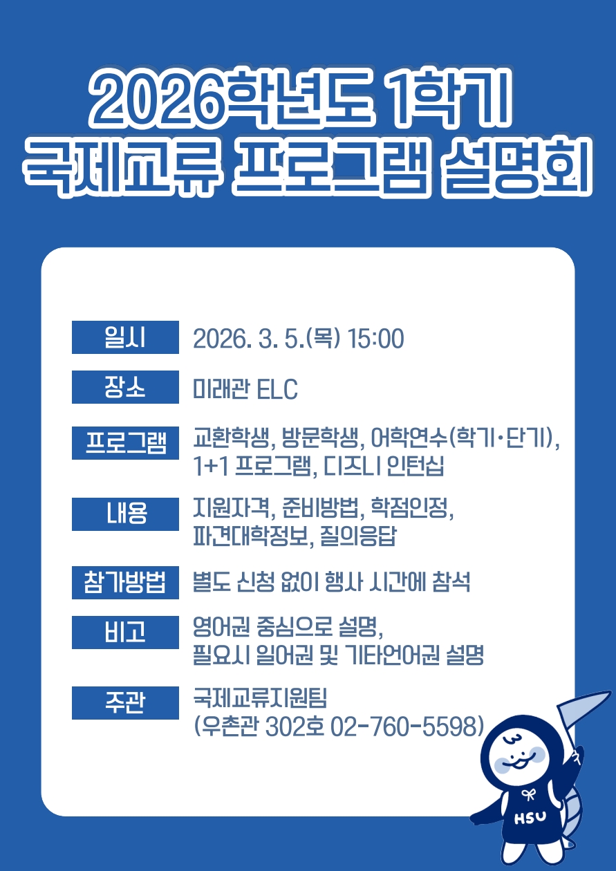 2026학년도 1학기 국제교육 프로그램 설명회  일시 2026. 3. 5.(목) 15:00 장소 미래관 ELC 프로그램  교환학생, 방문학생, 여학연수(학기&middot;단기),  1+1 프로그램, 디즈니 인턴십  내용  지원자격, 준비방법, 학점인정,  파견대학정보, 질의응답  참가방법  별도 신청 없이 행사 시간에 참석  비고  영어권 중심으로 설명,  필요시 일본어 및 기타언어권 설명  주관  국제교육지원팀  (우촌관 302호 02-760-5598)