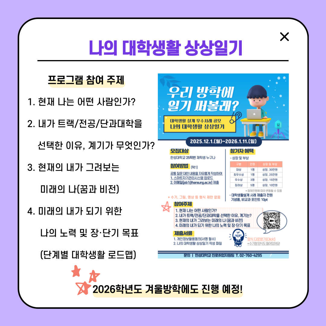 나의 대학생활 상상일기  프로그램 참여 주제 1. 현재 나는 어떤 사람인가? 2. 내가 트랙/전공/단과대학을 선택한 이유, 계기가 무엇인가? 3. 현재의 내가 그려보는 미래의 나(꿈과 비전) 4. 미래의 내가 되기 위한 나의 노력 및 장&middot;단기 목표 (단계별 대학생활 로드맵)  2026학년도 겨울방학에도 진행 예정!